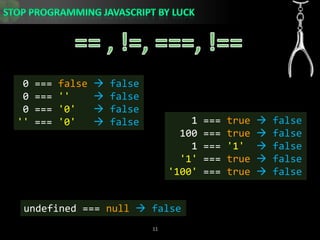 == , !=, ===, !== 0 === false false 0 === &apos;&apos; false 0 === &apos;0&apos; false&apos;&apos; === &apos;0&apos; false    1 === true  false  100 === true  false    1 === &apos;1&apos; false&apos;1&apos; === true  false&apos;100&apos; === true  falseundefined === null false