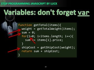 Variables: don&apos;t forget varfunction getTotal(items){  weight = getTotalWeight(items);  sum = 0;for(i=0; i&lt;items.length; i++){    sum += items[i].price;  }shipCost = getShipCost(weight);  return sum + shipCost;}