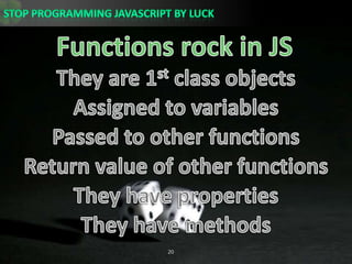 Functions rock in JSThey are 1st class objectsAssigned to variablesPassed to other functionsReturn value of other functionsThey have propertiesThey have methods