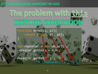 The problem with thisMethod Invocationfunction echo(p1, p2){return [this, p1, p2];}var repeater = new Object();repeater.getData = echo;repeater.getData(&apos;a&apos;, &apos;b&apos;);  [repeater, &apos;a&apos;, &apos;b&apos;] 