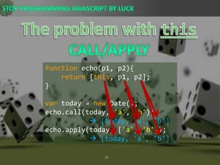 The problem with thisCall/Applyfunction echo(p1, p2){return [this, p1, p2];}var today = new Date();echo.call(today, &apos;a&apos;, &apos;b&apos;);  [today, &apos;a&apos;, &apos;b&apos;] echo.apply(today, [&apos;a&apos;, &apos;b&apos;]);  [today, &apos;a&apos;, &apos;b&apos;] 