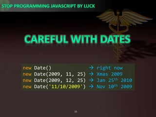 Careful with Datesnew Date()              right nownew Date(2009, 11, 25)  Xmas 2009new Date(2009, 12, 25)  Jan 25th 2010new Date(&apos;11/10/2009&apos;)  Nov 10th 2009