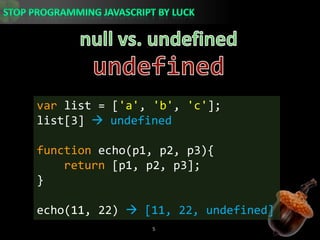 null vs. undefinedundefinedvar list = [&apos;a&apos;, &apos;b&apos;, &apos;c&apos;];list[3]  undefinedfunction echo(p1, p2, p3){return [p1, p2, p3];}echo(11, 22)  [11, 22, undefined]