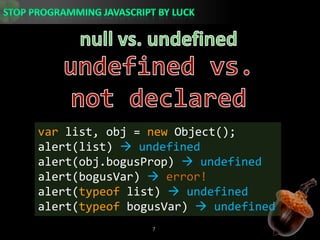 null vs. undefinedundefined vs. not declaredvar list, obj = new Object();alert(list)  undefinedalert(obj.bogusProp)  undefinedalert(bogusVar) error!alert(typeof list)  undefinedalert(typeofbogusVar)  undefined