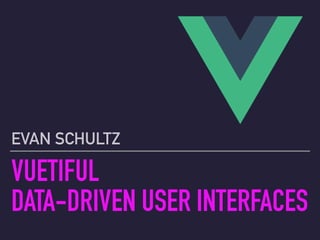 VUETIFUL
DATA-DRIVEN USER INTERFACES
EVAN SCHULTZ
 