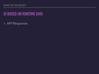 WHAT DO WE MEAN?
UI BASED ON RUNTIME DATA
▸ API Response
 