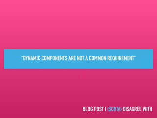 “
“DYNAMIC COMPONENTS ARE NOT A COMMON REQUIREMENT”
BLOG POST I (SORTA) DISAGREE WITHBLOG POST I (SORTA) DISAGREE WITH
 