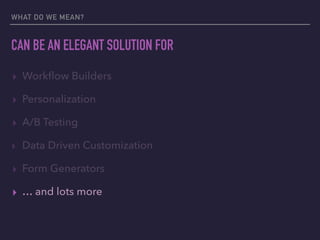 CAN BE AN ELEGANT SOLUTION FOR
▸ Workﬂow Builders
▸ Personalization
▸ A/B Testing
‣ Data Driven Customization
▸ Form Generators
▸ … and lots more
WHAT DO WE MEAN?
 