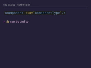 THE BASICS - COMPONENT
▸ :is can bound to
<component :is="componentType"/>
 