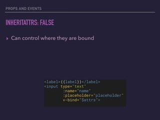 PROPS AND EVENTS
INHERITATTRS: FALSE
▸ Can control where they are bound
<label>{{label}}</label>
<input type="text"
:name="name"
:placeholder="placeholder"
v-bind="$attrs">
 