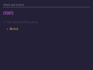 PROPS AND EVENTS
EVENTS
▸ Can bind DOM events
▸ @click
 