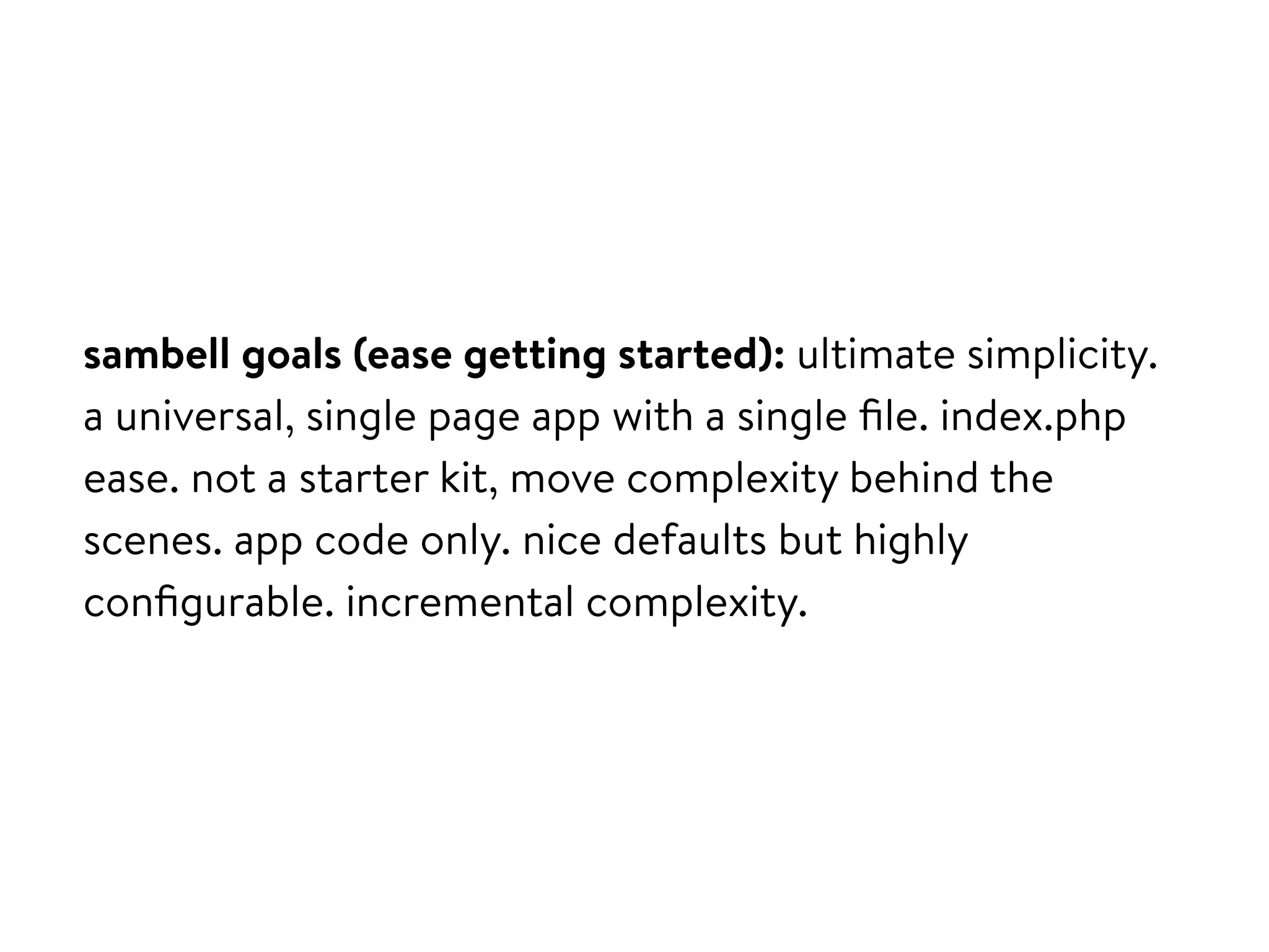 sambell goals (ease getting started): ultimate simplicity.
a universal, single page app with a single ﬁle. index.php
ease. not a starter kit, move complexity behind the
scenes. app code only. nice defaults but highly
conﬁgurable. incremental complexity.
 