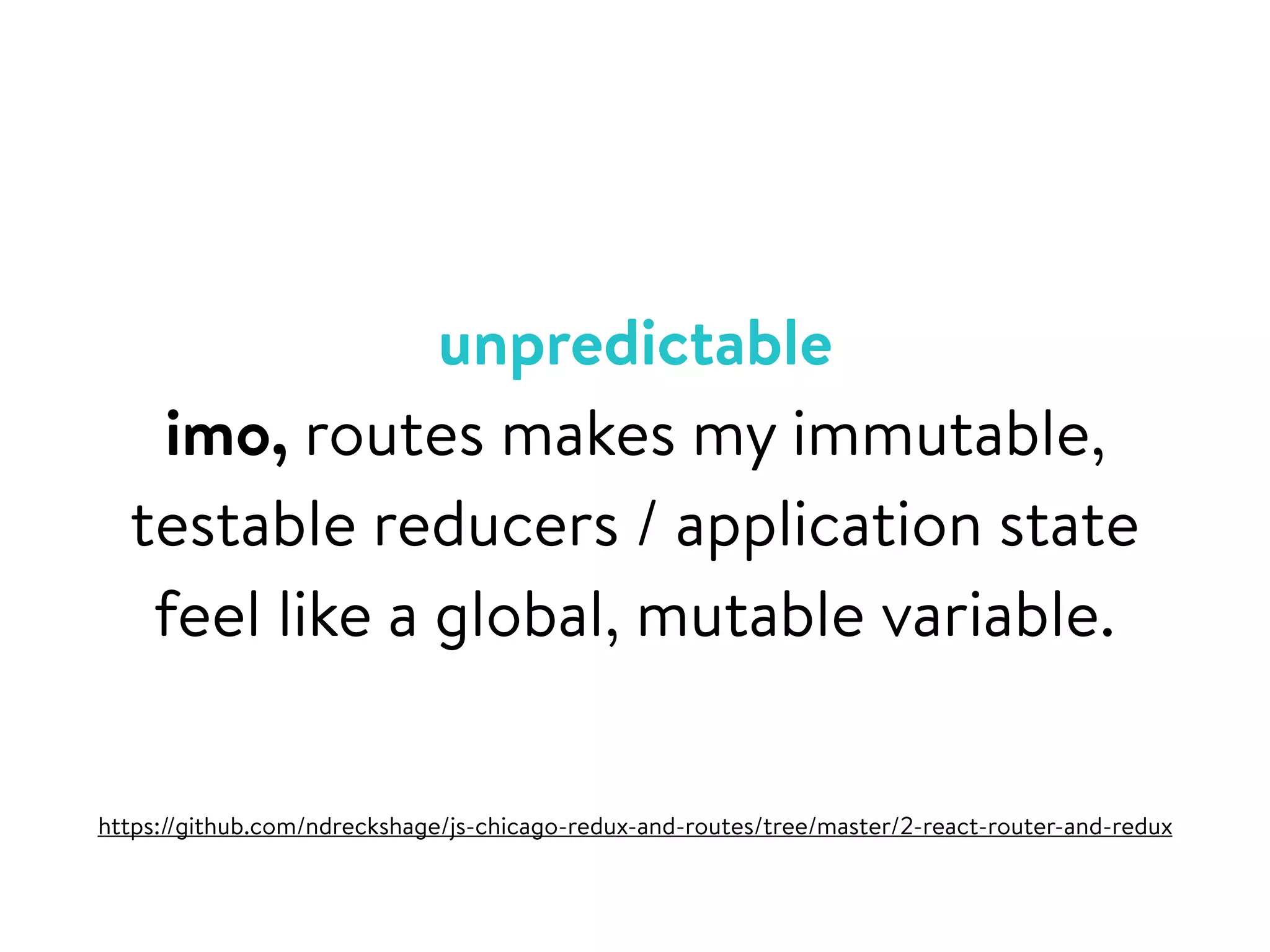 unpredictable
imo, routes makes my immutable,
testable reducers / application state
feel like a global, mutable variable.
https://github.com/ndreckshage/js-chicago-redux-and-routes/tree/master/2-react-router-and-redux
 