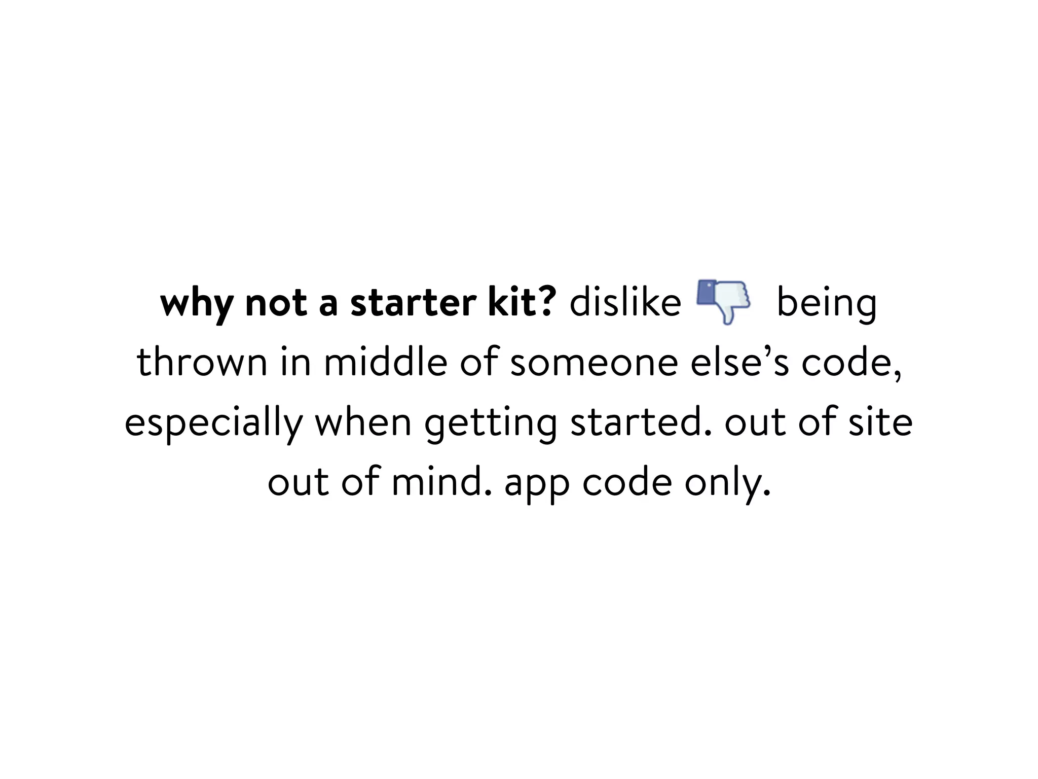 why not a starter kit? dislike being
thrown in middle of someone else’s code,
especially when getting started. out of site
out of mind. app code only.
 