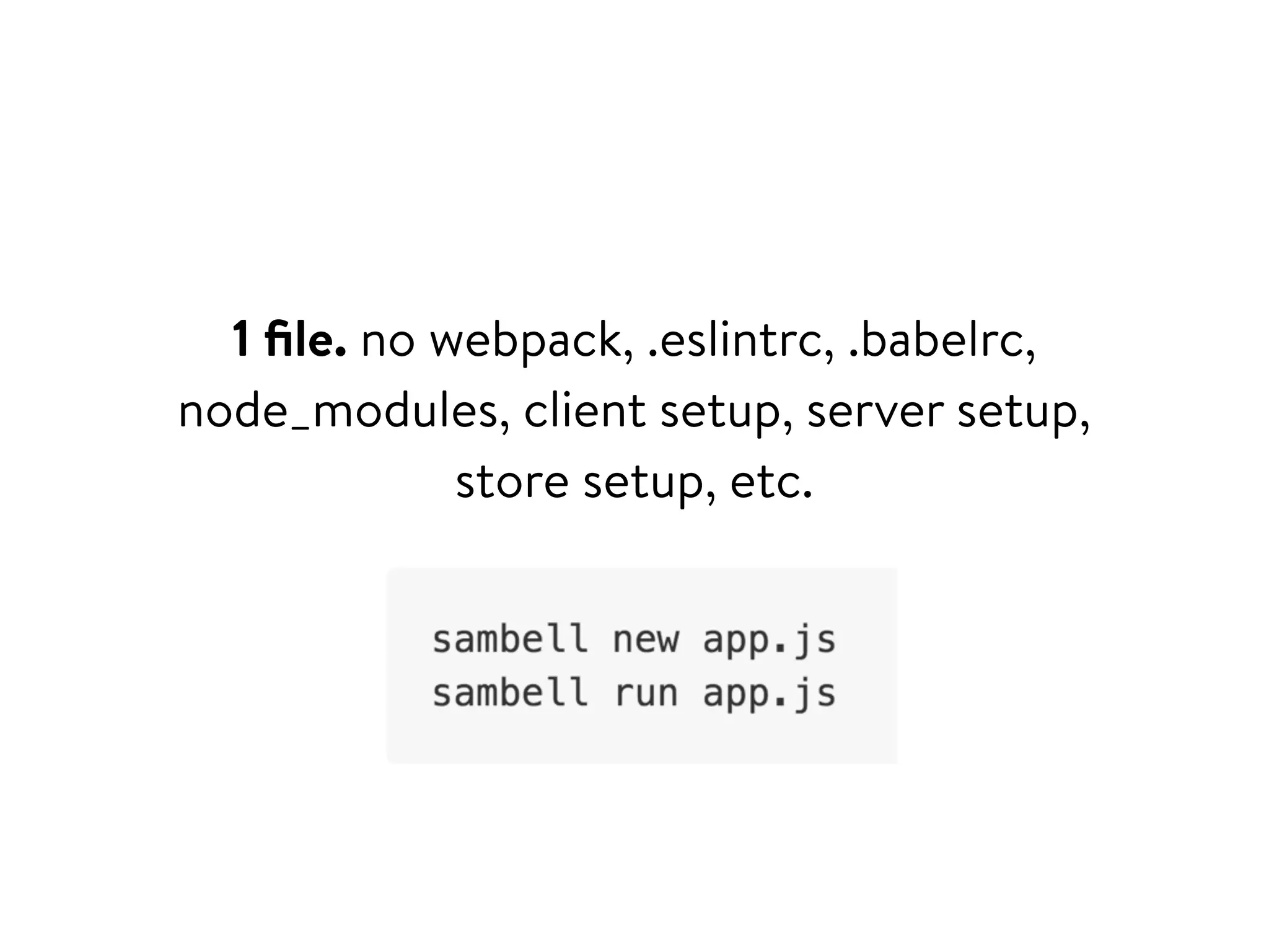 1 ﬁle. no webpack, .eslintrc, .babelrc,
node_modules, client setup, server setup,
store setup, etc.
 