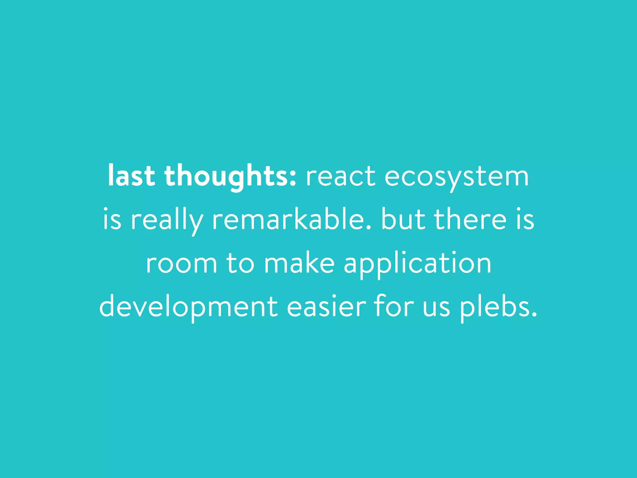 last thoughts: react ecosystem
is really remarkable. but there is
room to make application
development easier for us plebs.
 