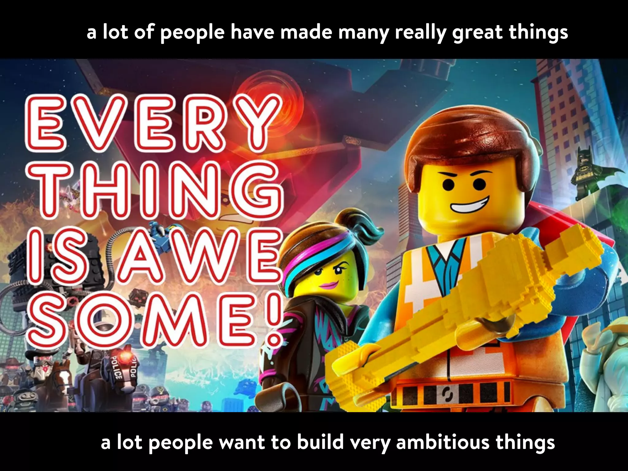 a lot of people have made many really great things
a lot people want to build very ambitious things
 
