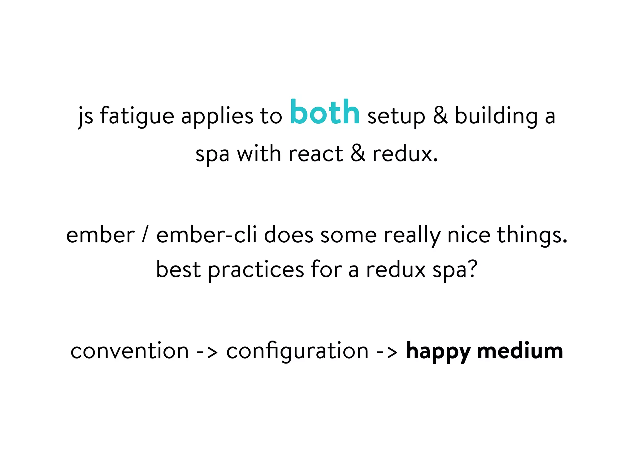 js fatigue applies to both setup & building a
spa with react & redux.
ember / ember-cli does some really nice things.
best practices for a redux spa?
convention -> conﬁguration -> happy medium
 