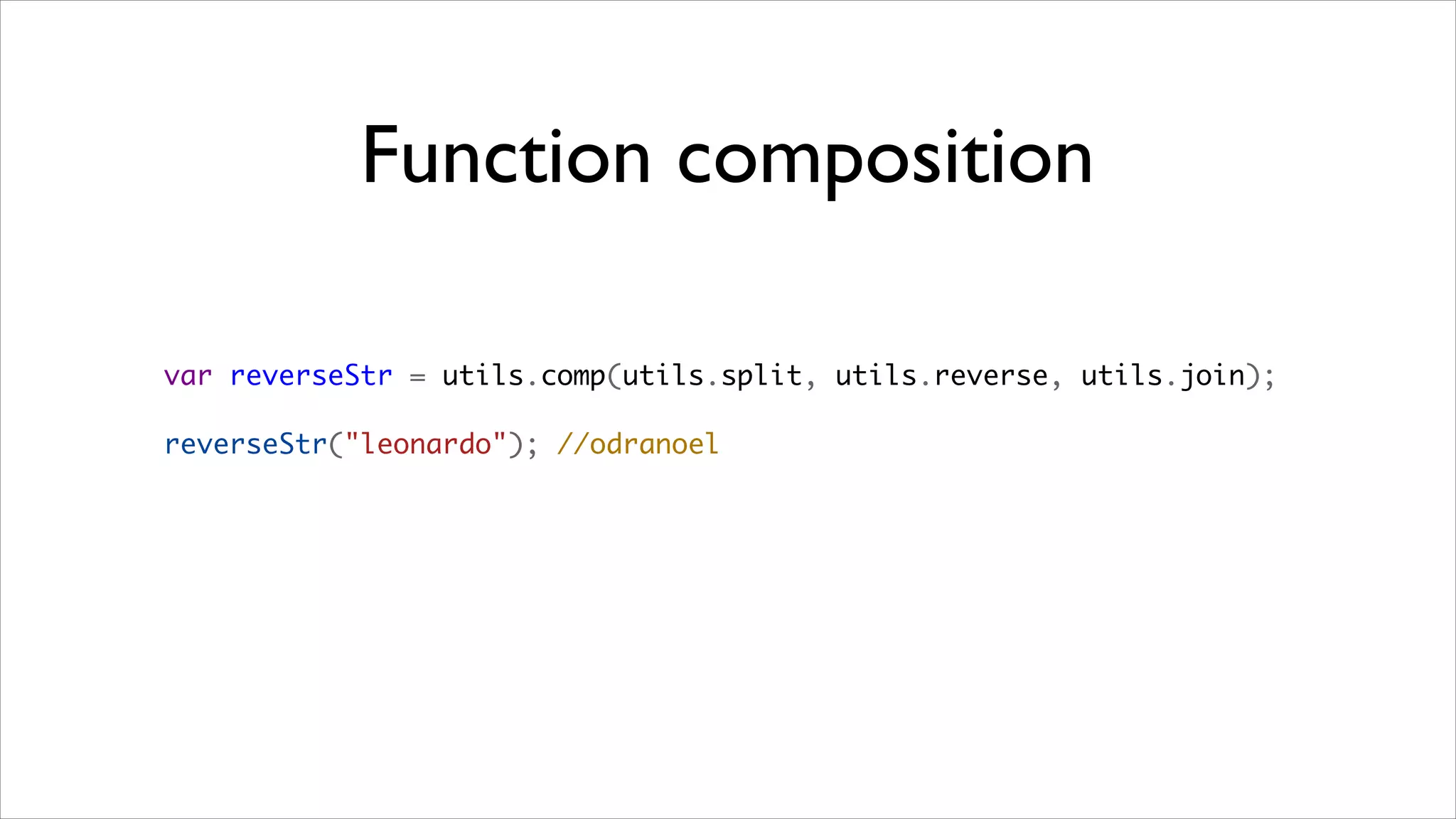 Function composition

var reverseStr = utils.comp(utils.split, utils.reverse, utils.join);

reverseStr("leonardo"); //odranoel
 
