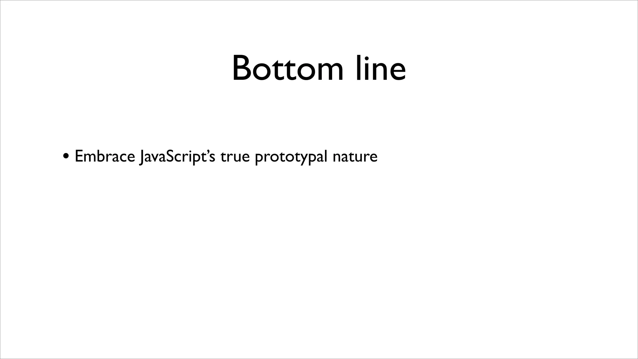 Bottom line

• Embrace JavaScript’s true prototypal nature
 