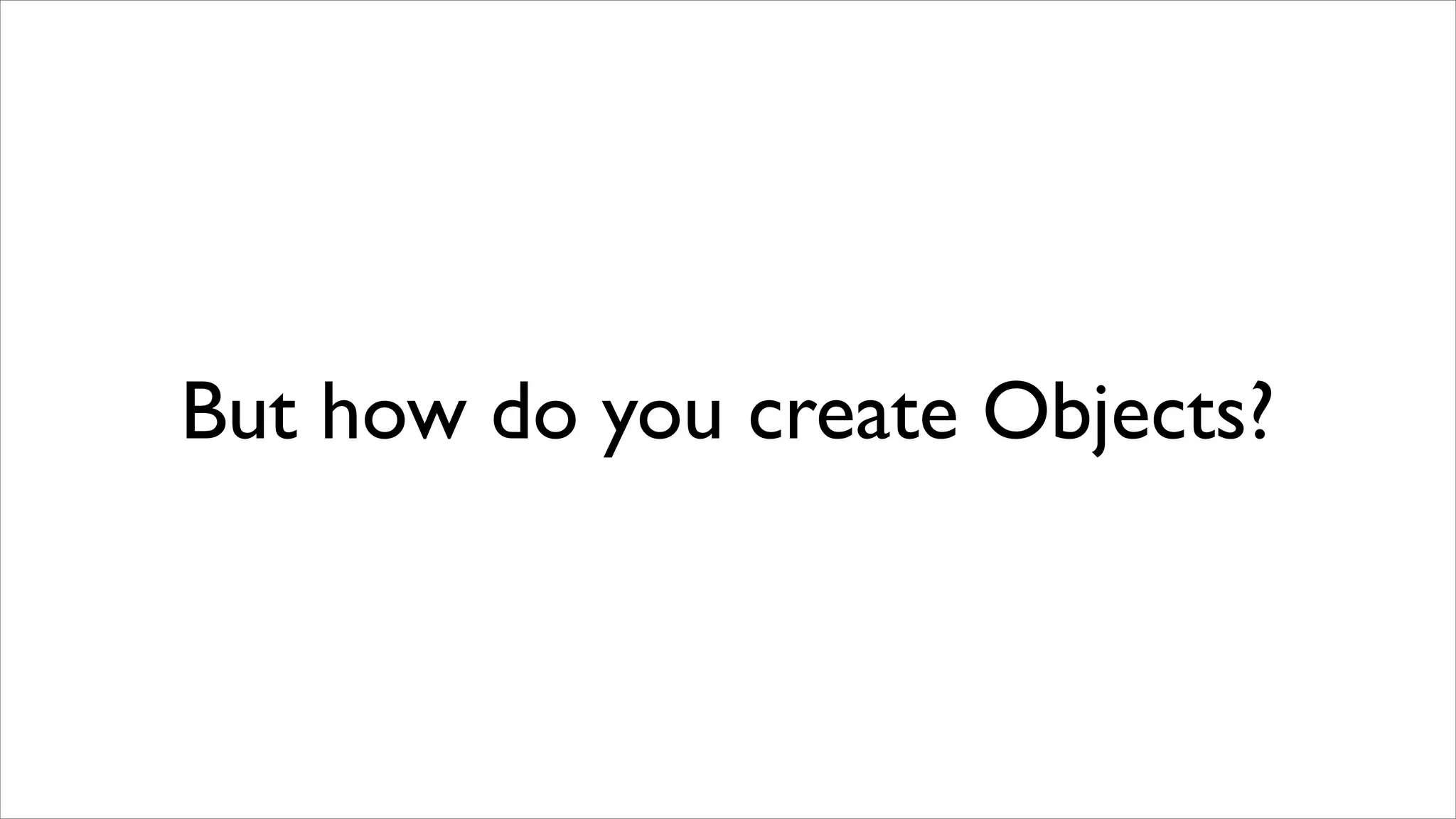 But how do you create Objects?
 