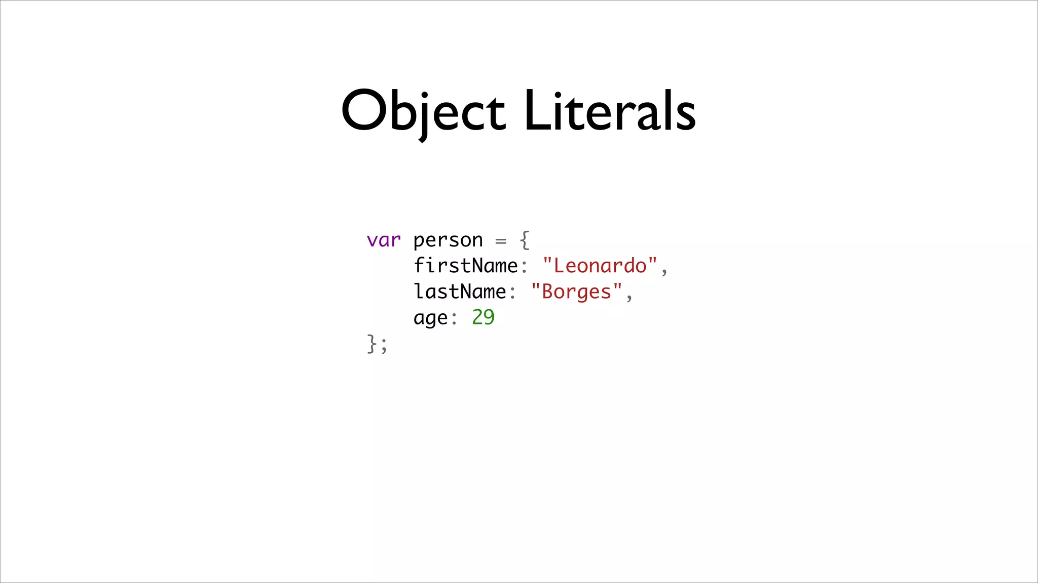 Object Literals
 var person = {
     firstName: "Leonardo",
     lastName: "Borges",
     age: 29
 };
 