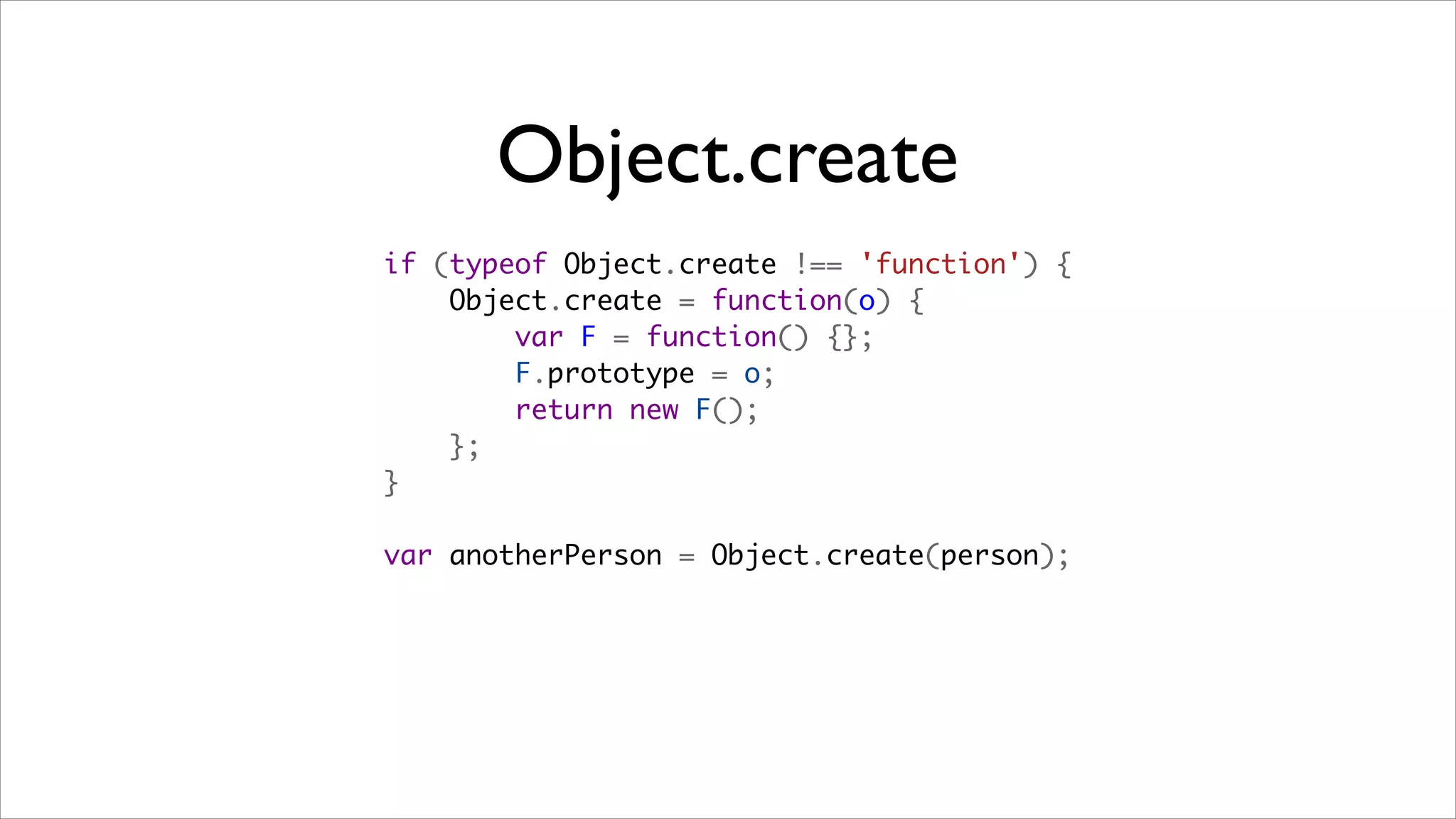Object.create
if (typeof Object.create !== 'function') {
    Object.create = function(o) {
        var F = function() {};
        F.prototype = o;
        return new F();
    };
}

var anotherPerson = Object.create(person);
 