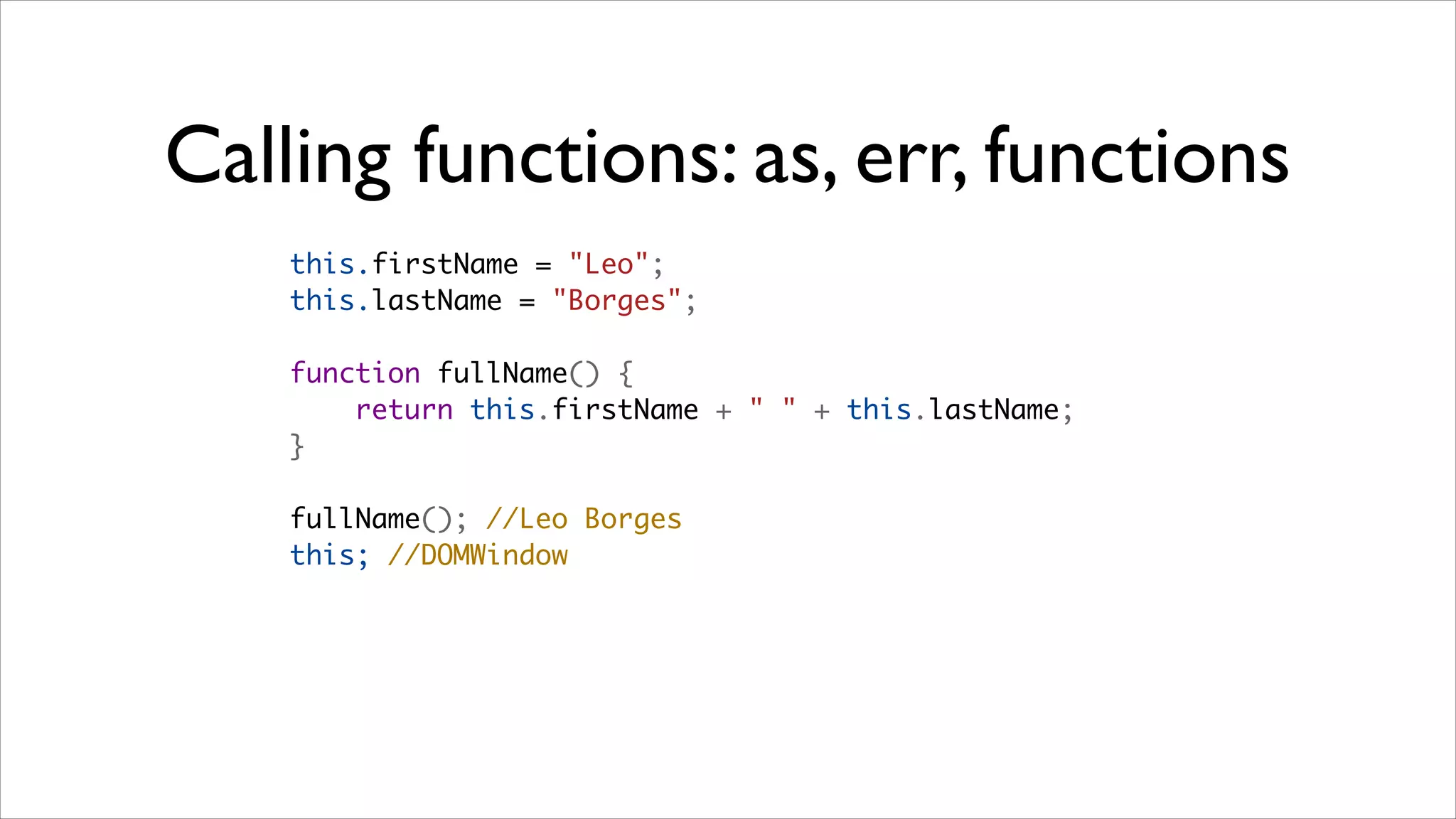 Calling functions: as, err, functions
    this.firstName = "Leo";
    this.lastName = "Borges";

    function fullName() {
        return this.firstName + " " + this.lastName;
    }

    fullName(); //Leo Borges
    this; //DOMWindow
 