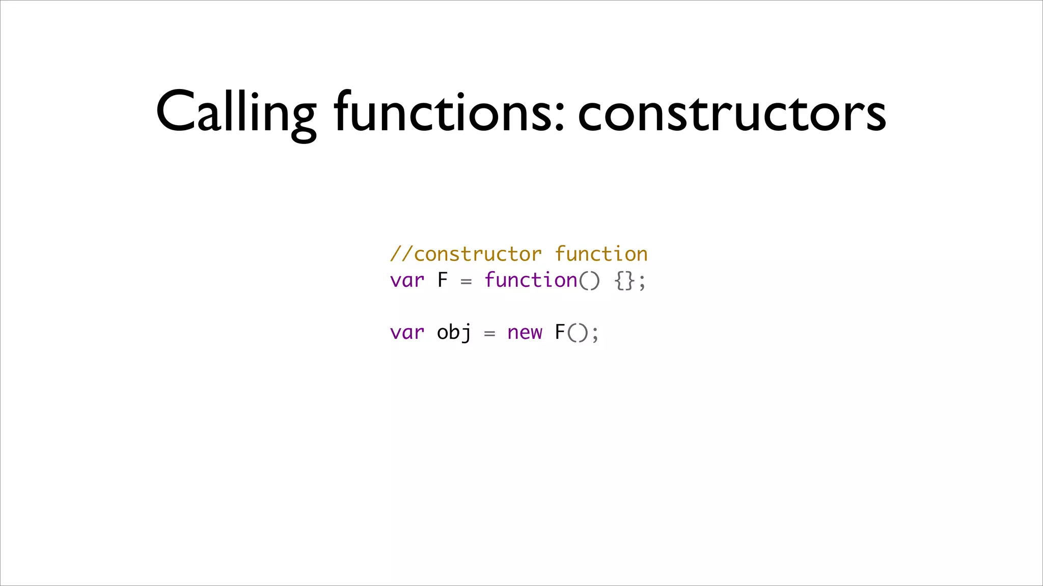 Calling functions: constructors

         //constructor function
         var F = function() {};

         var obj = new F();
 