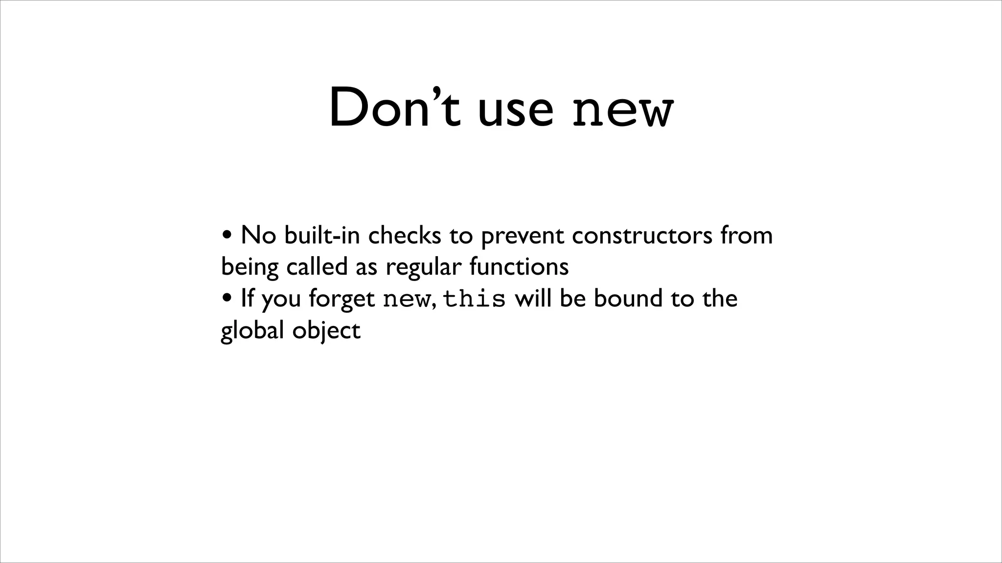 Don’t use new

• No built-in checks to prevent constructors from
being called as regular functions
• If you forget new, this will be bound to the
global object
 
