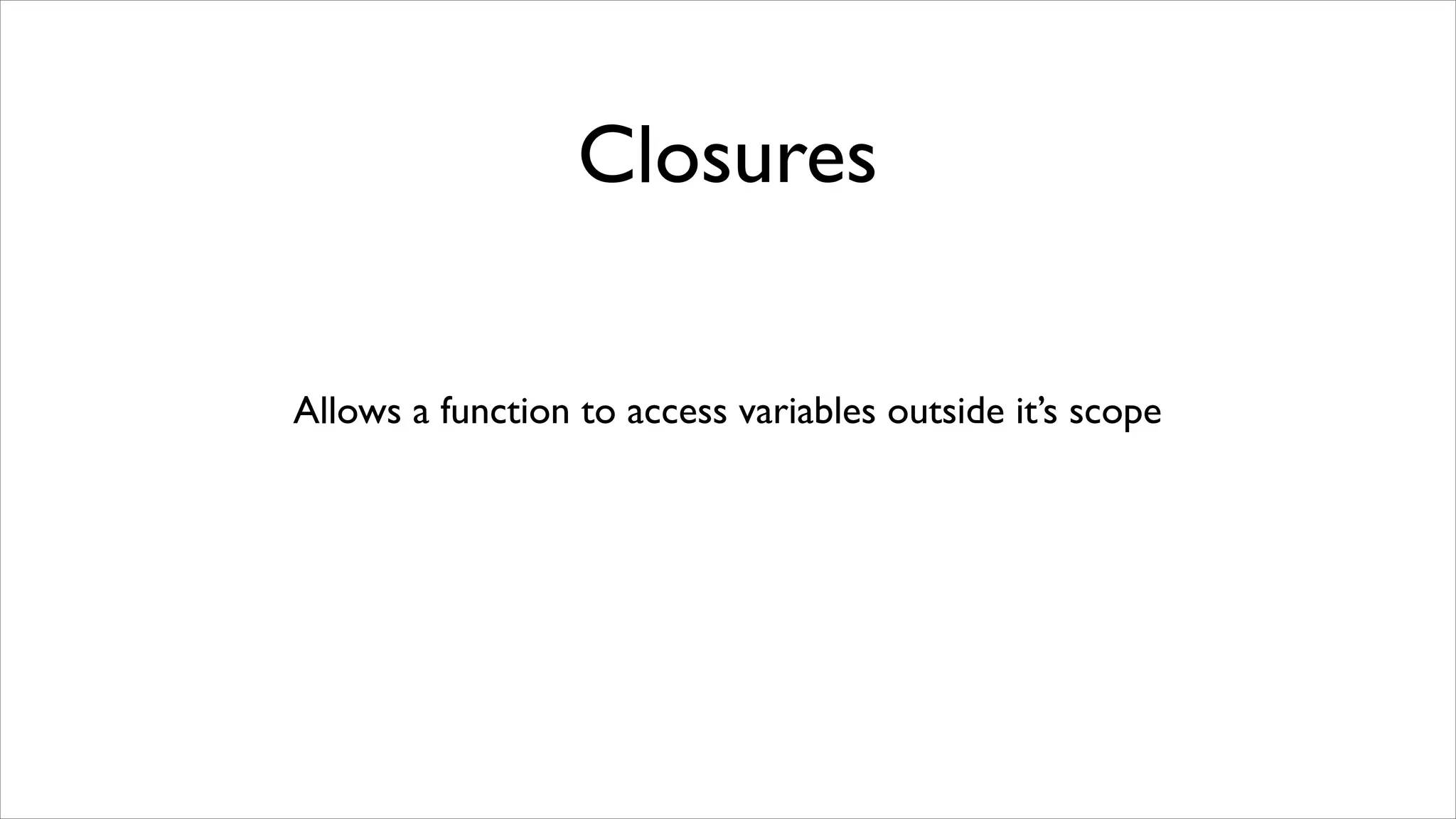 Closures

Allows a function to access variables outside it’s scope
 