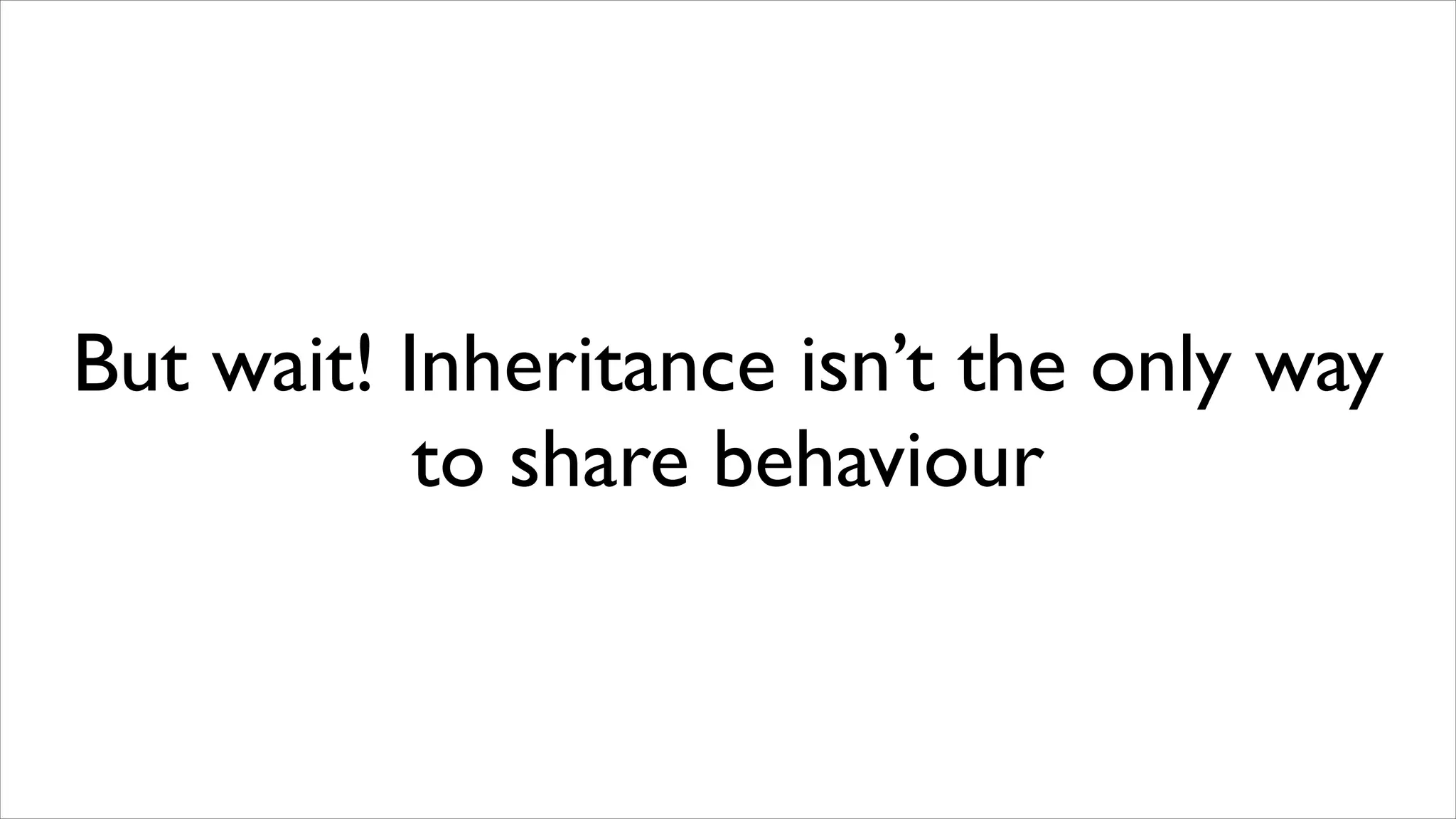 But wait! Inheritance isn’t the only way
           to share behaviour
 