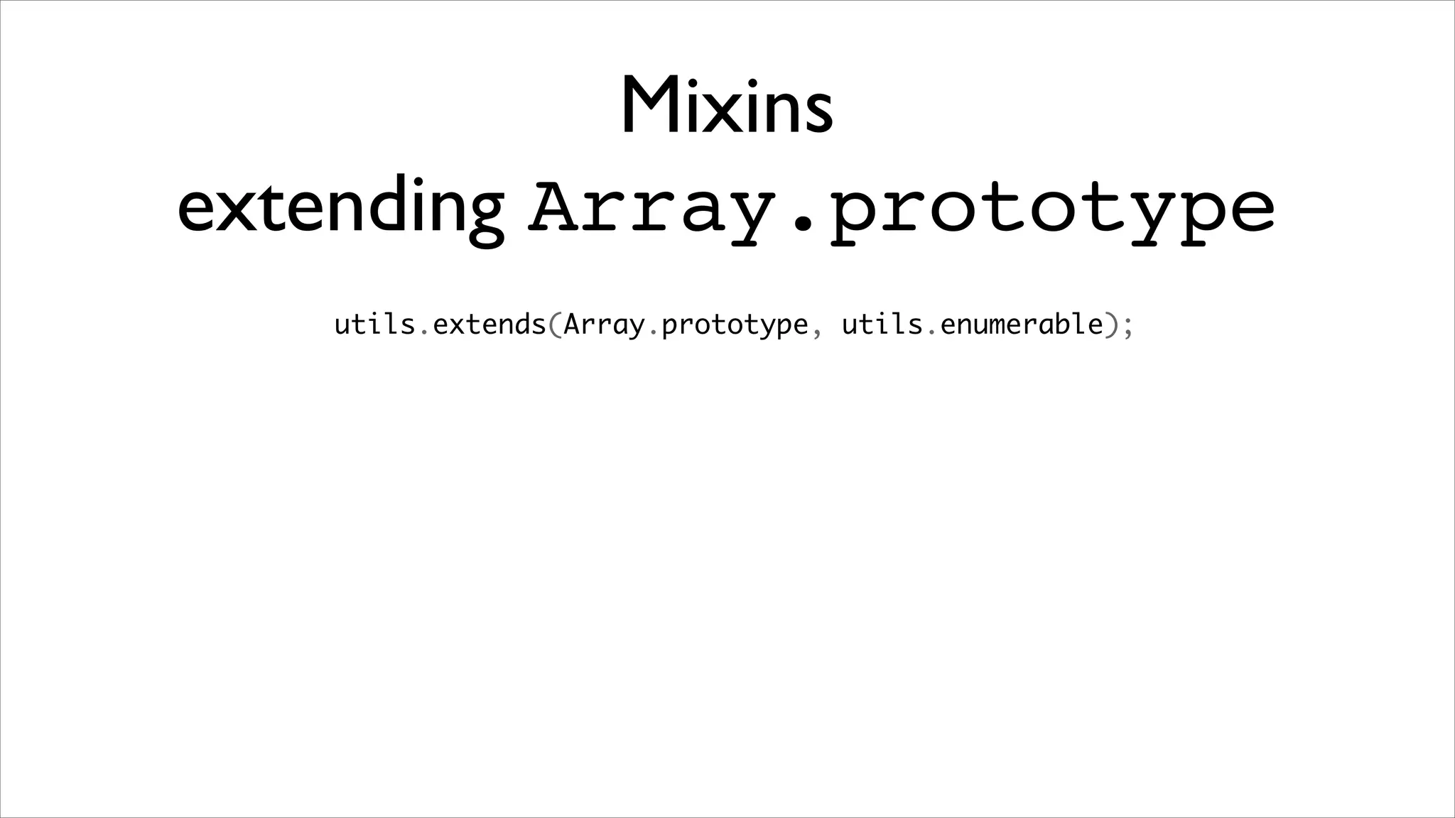 Mixins
extending Array.prototype
   utils.extends(Array.prototype, utils.enumerable);
 