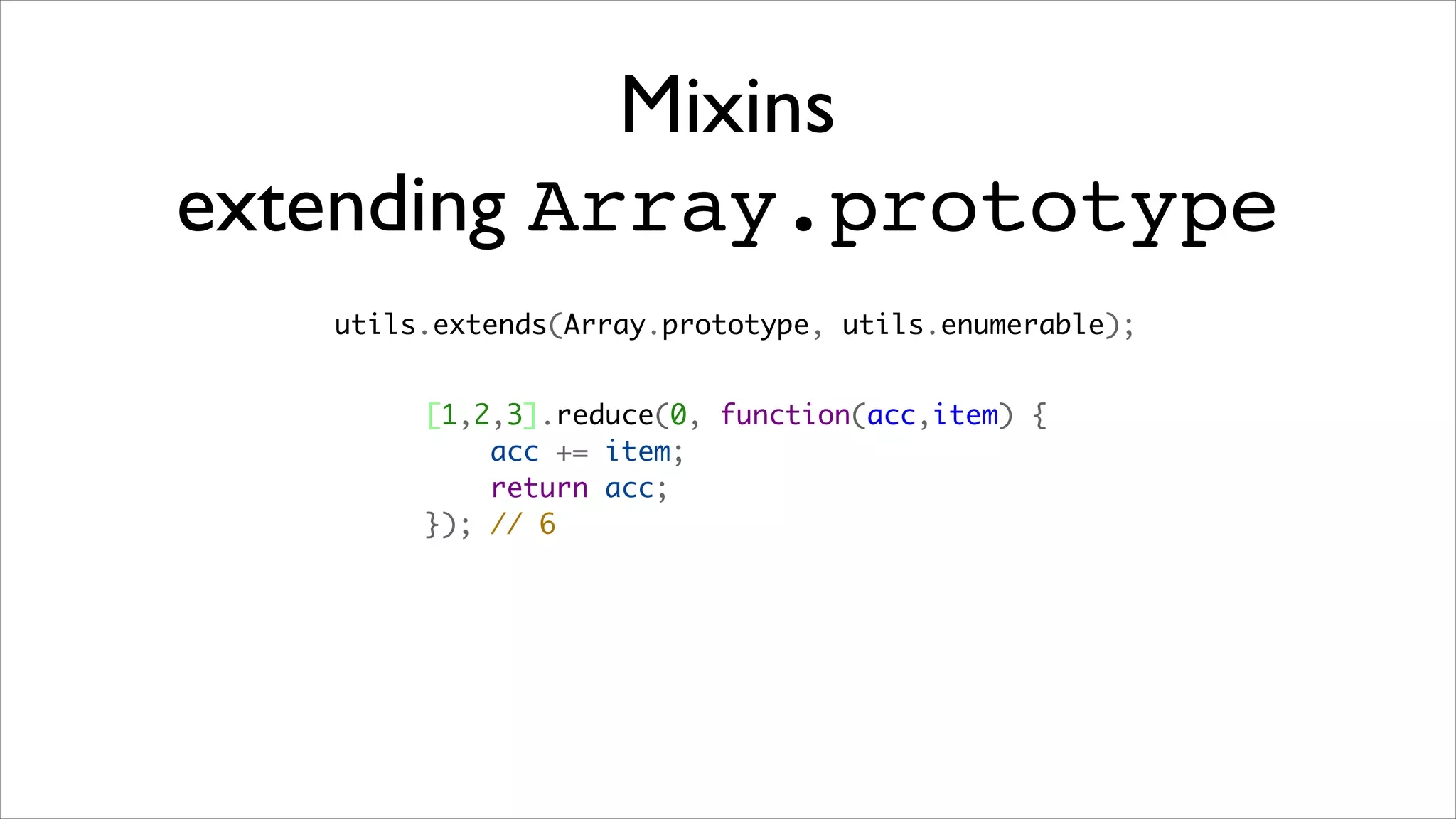 Mixins
extending Array.prototype
   utils.extends(Array.prototype, utils.enumerable);


        [1,2,3].reduce(0, function(acc,item) {
            acc += item;
            return acc;
        }); // 6
 