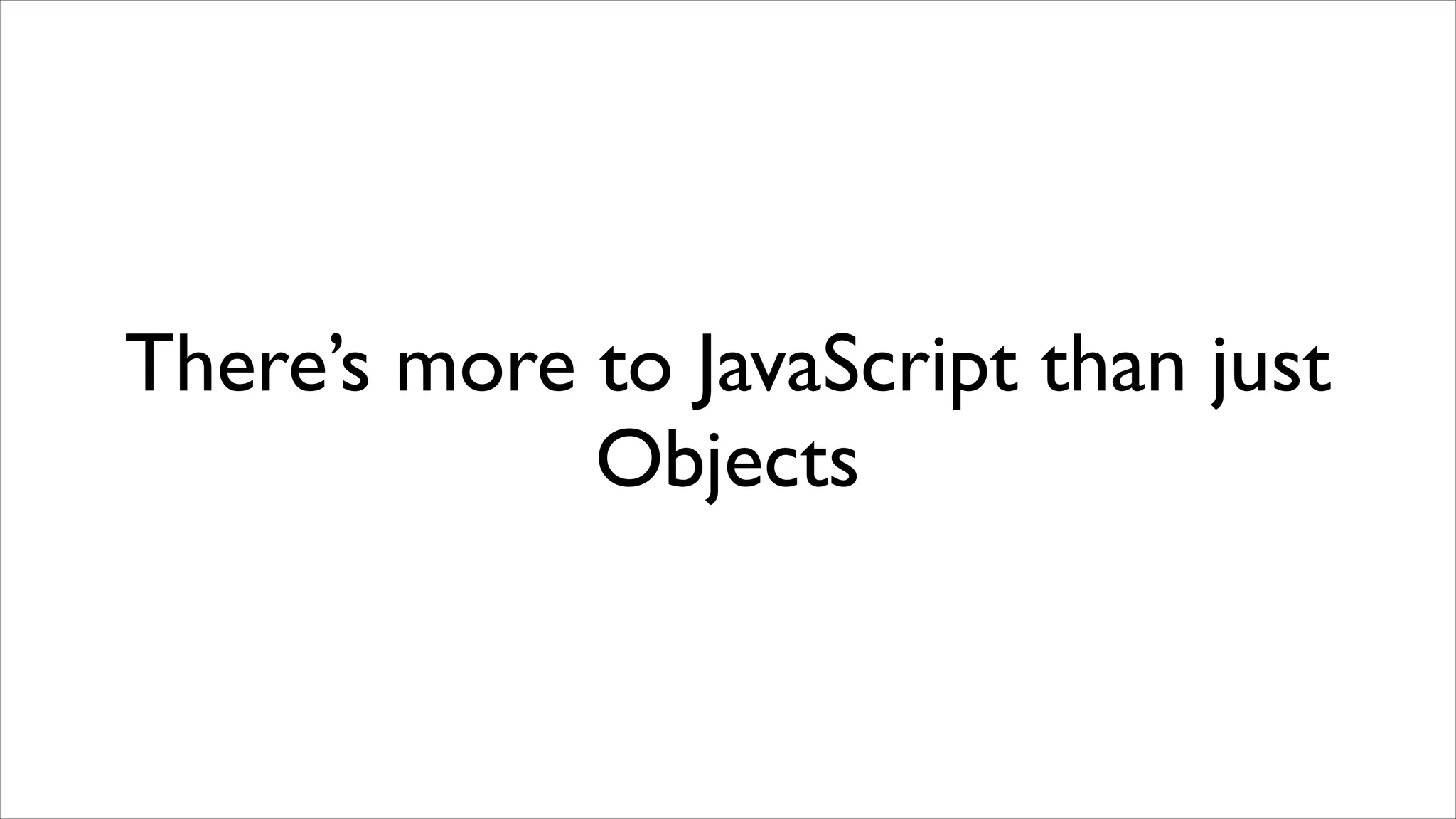 There’s more to JavaScript than just
             Objects
 