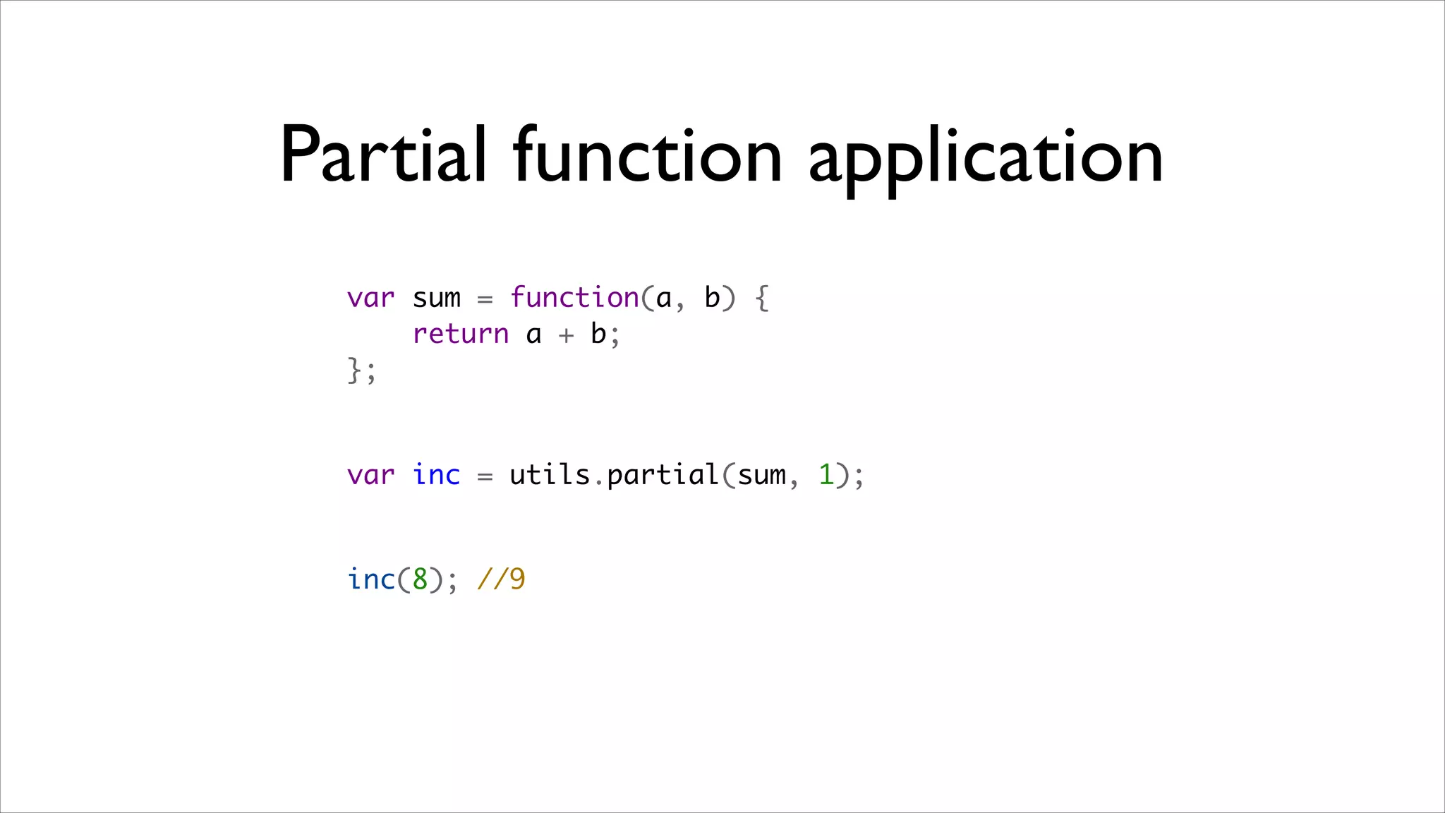 Partial function application
  var sum = function(a, b) {
      return a + b;
  };


  var inc = utils.partial(sum, 1);


  inc(8); //9
 