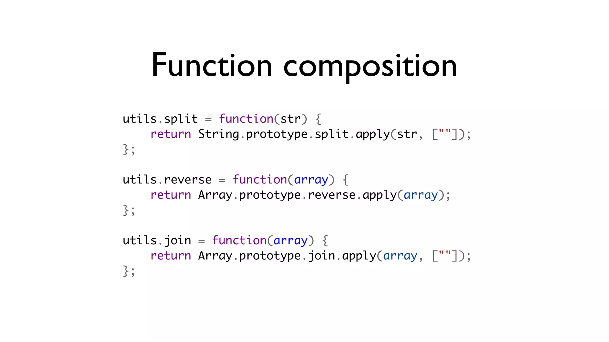 Function composition
utils.split = function(str) {
    return String.prototype.split.apply(str, [""]);
};

utils.reverse = function(array) {
    return Array.prototype.reverse.apply(array);
};

utils.join = function(array) {
    return Array.prototype.join.apply(array, [""]);
};
 