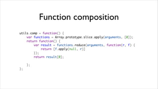 Function composition
utils.comp = function() {
    var functions = Array.prototype.slice.apply(arguments, [0]);
    return function() {
        var result = functions.reduce(arguments, function(r, f) {
            return [f.apply(null, r)]
        });
        return result[0];

    };
};
 