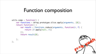 Function composition
utils.comp = function() {
    var functions = Array.prototype.slice.apply(arguments, [0]);
    return function() {
        var result = functions.reduce(arguments, function(r, f) {
            return [f.apply(null, r)]
        });
        return result[0];

    };
                                                                          a h
};

                                                                     ye
                                                               *   k
                                                           f *
 