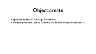 Object.create
• Speciﬁed by the ECMAScript 5th edition
• Modern browsers such as Chrome and Firefox already implement it
 