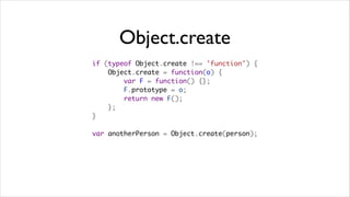 Object.create
if (typeof Object.create !== 'function') {
    Object.create = function(o) {
        var F = function() {};
        F.prototype = o;
        return new F();
    };
}

var anotherPerson = Object.create(person);
 