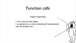 Function calls
                  Implicit arguments:

• this, the current object
• arguments, an array containing all values passed
into the function call
 