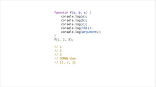 function f(a, b, c) {
    console.log(a);
    console.log(b);
    console.log(c);
    console.log(this);
    console.log(arguments);
}
f(1, 2, 3);

//   1
//   2
//   3
//   DOMWindow
//   [1, 2, 3]
 