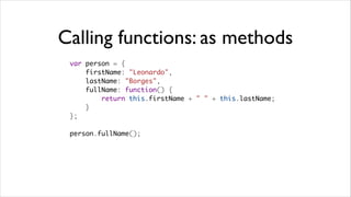 Calling functions: as methods
 var person = {
     firstName: "Leonardo",
     lastName: "Borges",
     fullName: function() {
         return this.firstName + " " + this.lastName;
     }
 };

 person.fullName();
 