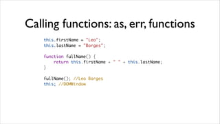 Calling functions: as, err, functions
    this.firstName = "Leo";
    this.lastName = "Borges";

    function fullName() {
        return this.firstName + " " + this.lastName;
    }

    fullName(); //Leo Borges
    this; //DOMWindow
 