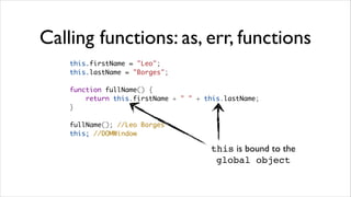 Calling functions: as, err, functions
    this.firstName = "Leo";
    this.lastName = "Borges";

    function fullName() {
        return this.firstName + " " + this.lastName;
    }

    fullName(); //Leo Borges
    this; //DOMWindow

                                       this is bound to the
                                        global object
 