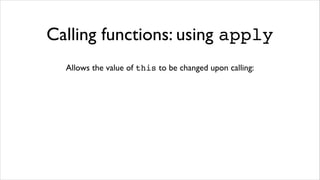 Calling functions: using apply
  Allows the value of this to be changed upon calling:
 