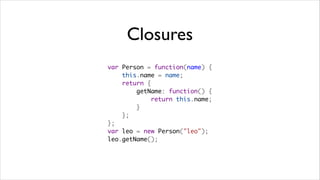 Closures
var Person = function(name) {
    this.name = name;
    return {
        getName: function() {
            return this.name;
        }
    };
};
var leo = new Person("leo");
leo.getName();
 