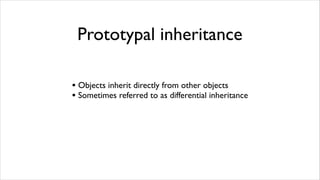 Prototypal inheritance

• Objects inherit directly from other objects
• Sometimes referred to as differential inheritance
 