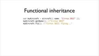 Functional inheritance
var myAircraft = aircraft({ name: "Cirrus SR22" });
myAircraft.getName(); //"Cirrus SR22"
myAircraft.fly(); //"Cirrus SR22: Flying..."
 